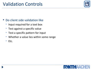Validation Controls
 Do client side validation like
 Input required for a text box
 Test against a specific value
 Test a specific pattern for input
 Whether a value lies within some range
 Etc.
 