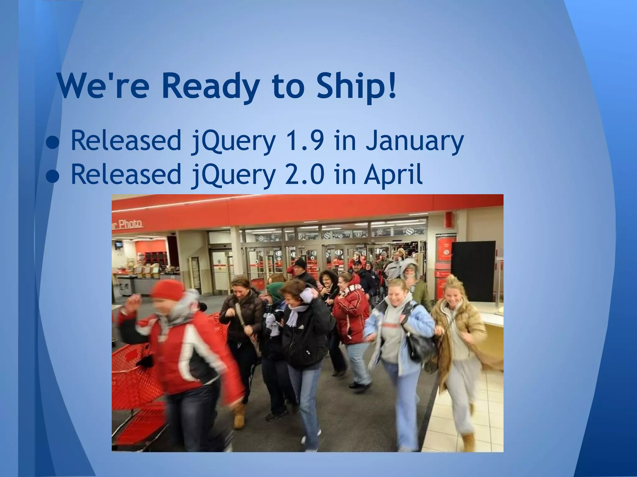 We're Ready to Ship!

• Released jQuery 1.9 in January
• Released jQuery 2.0 in April

 