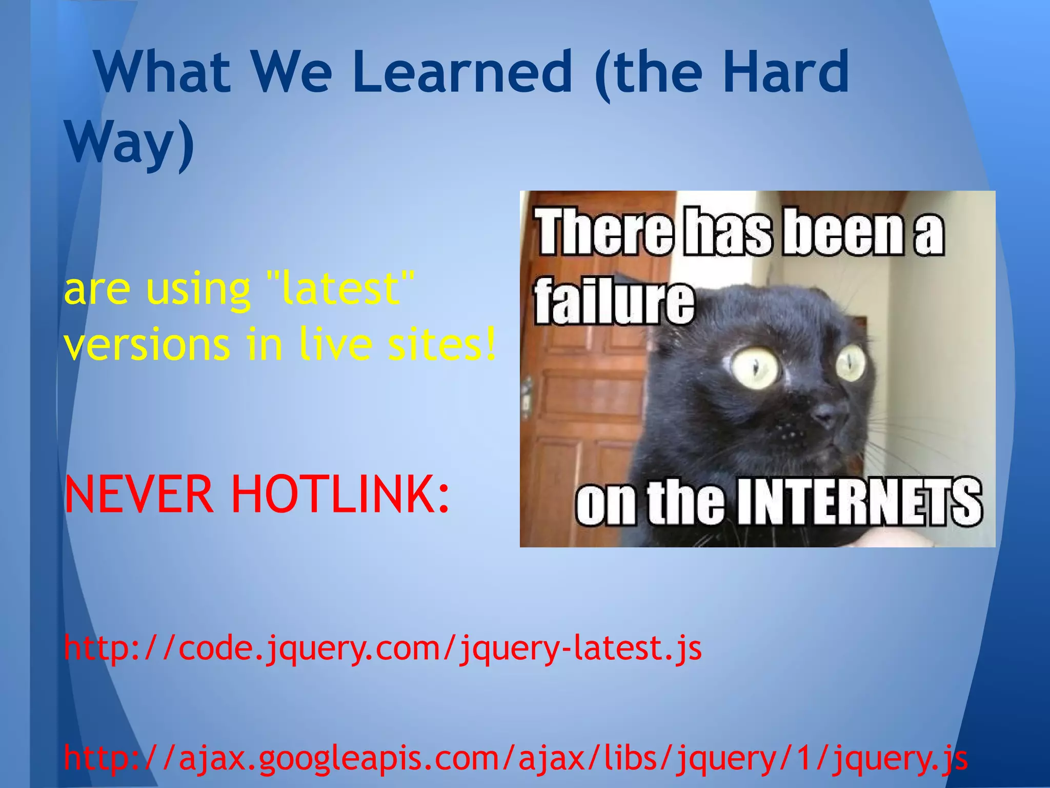 What We Learned (the Hard
Way)
are using "latest"
versions in live sites!

NEVER HOTLINK:
http://code.jquery.com/jquery-latest.js
http://ajax.googleapis.com/ajax/libs/jquery/1/jquery.js

 