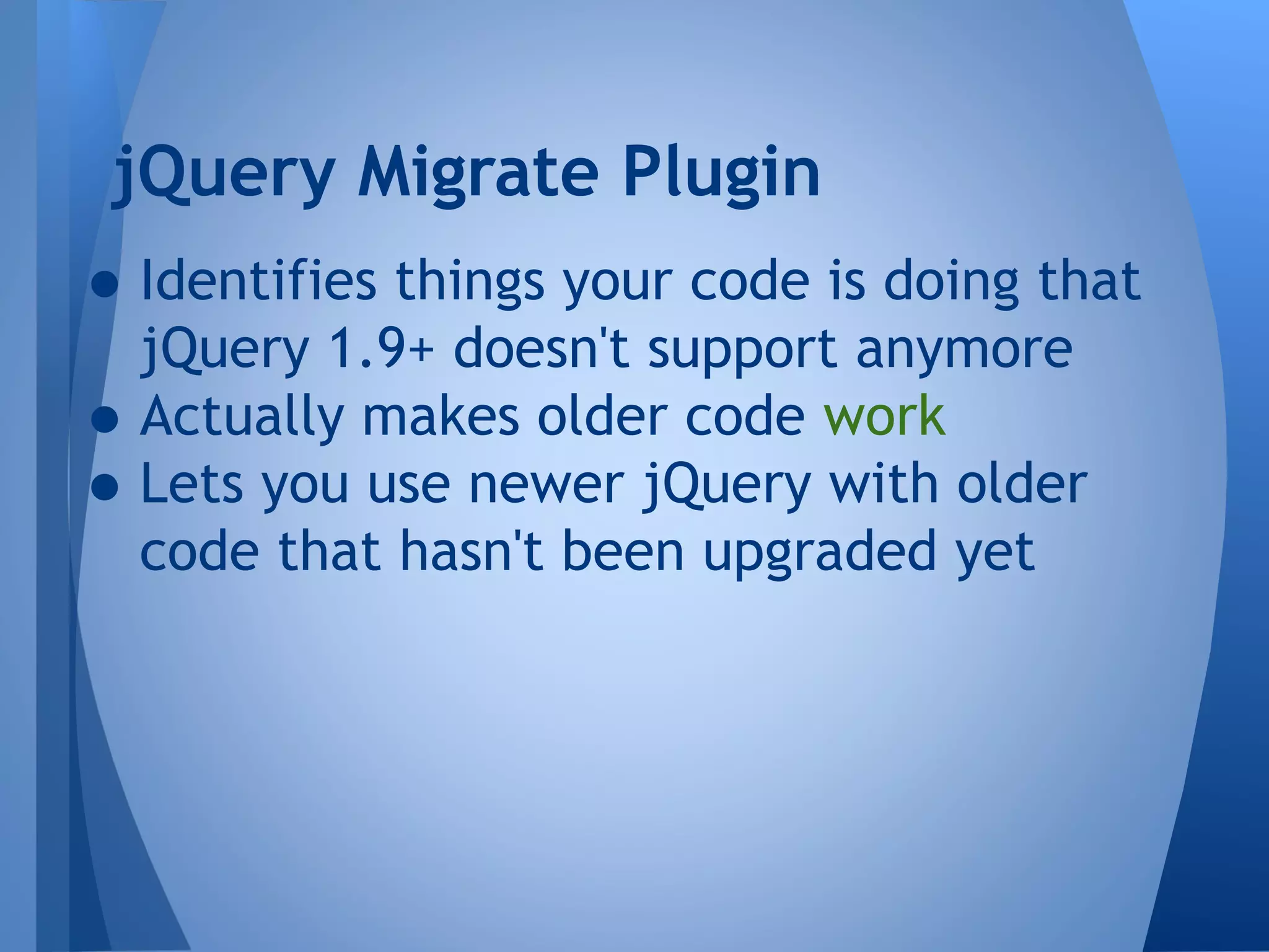 jQuery Migrate Plugin

• Identifies things your code is doing that
jQuery 1.9+ doesn't support anymore
• Actually makes older code work
• Lets you use newer jQuery with older
code that hasn't been upgraded yet

 