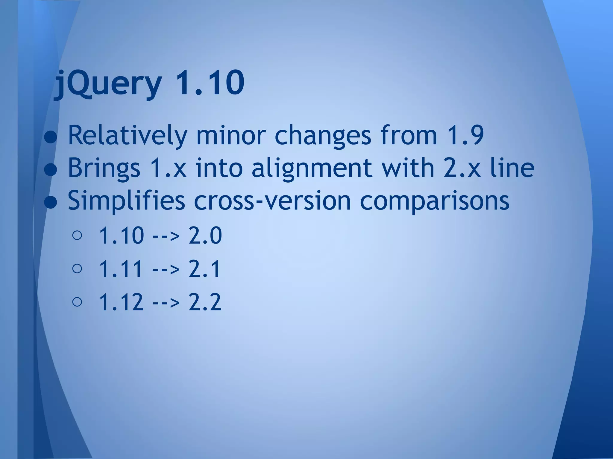 jQuery 1.10

• Relatively minor changes from 1.9
• Brings 1.x into alignment with 2.x line
• Simplifies cross-version comparisons
o 1.10 --> 2.0
o 1.11 --> 2.1
o 1.12 --> 2.2

 