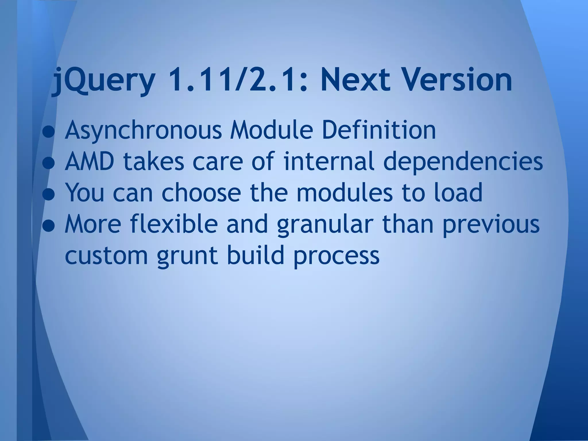 jQuery 1.11/2.1: Next Version

• Asynchronous Module Definition
• AMD takes care of internal dependencies
• You can choose the modules to load
• More flexible and granular than previous
custom grunt build process

 