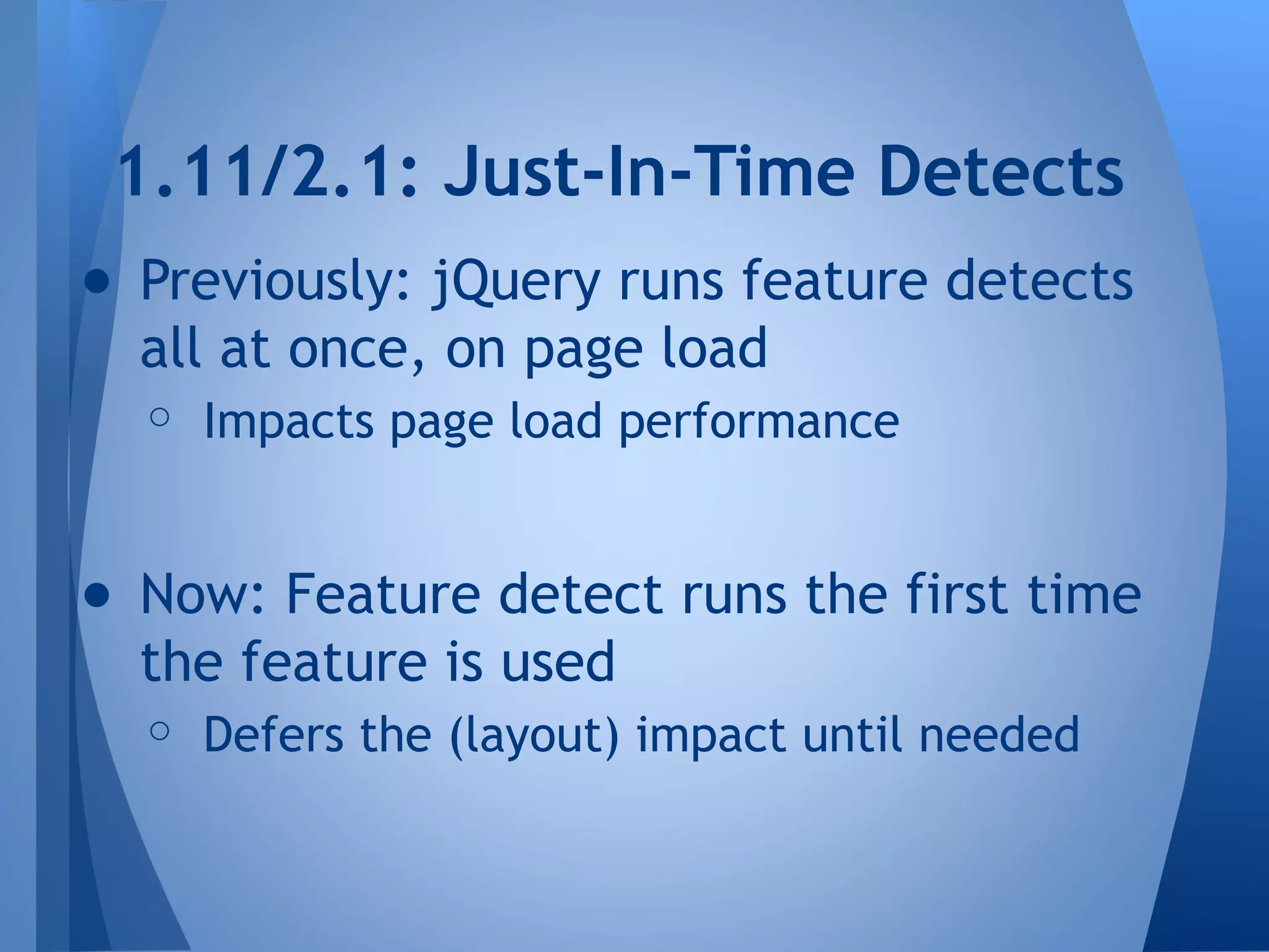 1.11/2.1: Just-In-Time Detects
● Previously: jQuery runs feature detects
all at once, on page load
○ Impacts page load performance

● Now: Feature detect runs the first time
the feature is used
○ Defers the (layout) impact until needed

 
