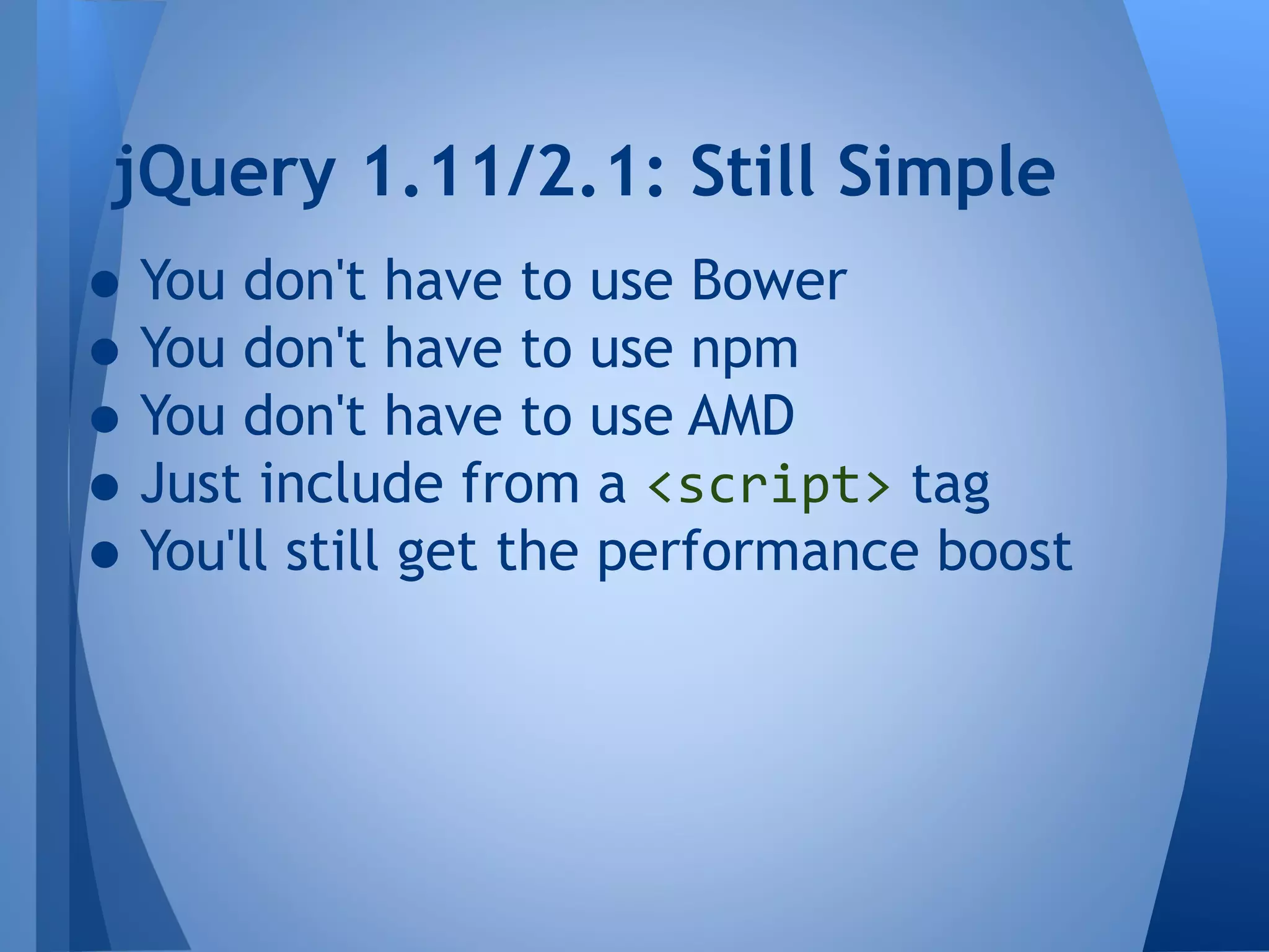 jQuery 1.11/2.1: Still Simple

• You don't have to use Bower
• You don't have to use npm
• You don't have to use AMD
• Just include from a <script> tag
• You'll still get the performance boost

 