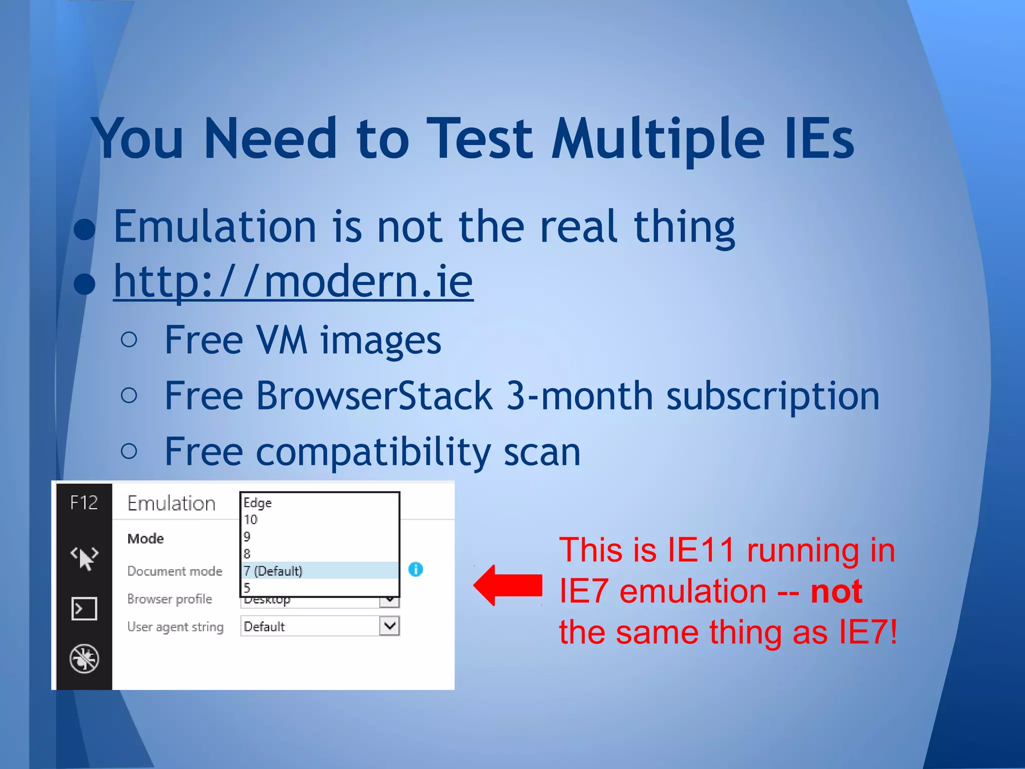 You Need to Test Multiple IEs

• Emulation is not the real thing
• http://modern.ie

o Free VM images
o Free BrowserStack 3-month subscription
o Free compatibility scan
This is IE11 running in
IE7 emulation -- not
the same thing as IE7!

 