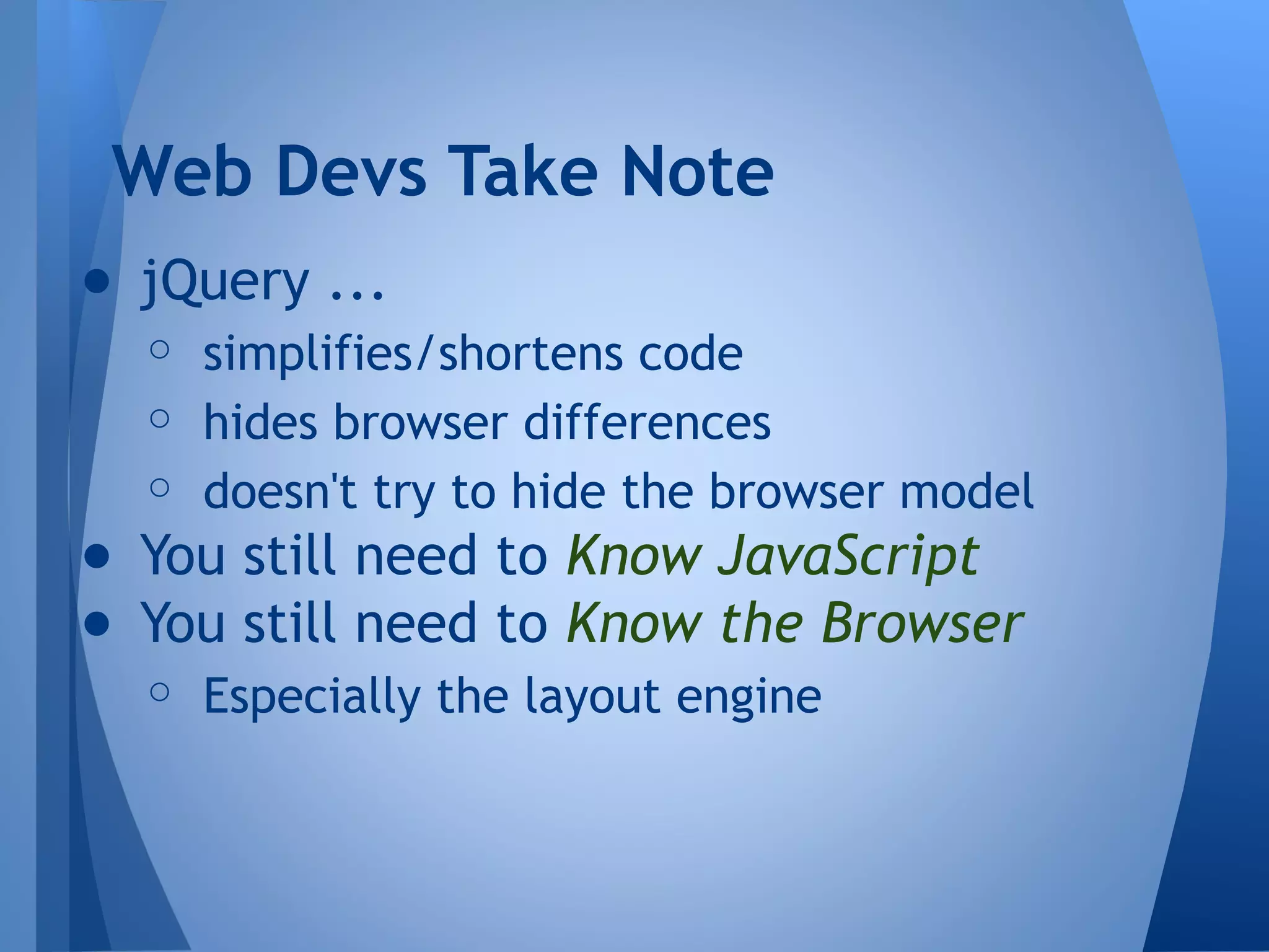 Web Devs Take Note
● jQuery ...
○ simplifies/shortens code
○ hides browser differences
○ doesn't try to hide the browser model

● You still need to Know JavaScript
● You still need to Know the Browser
○ Especially the layout engine

 