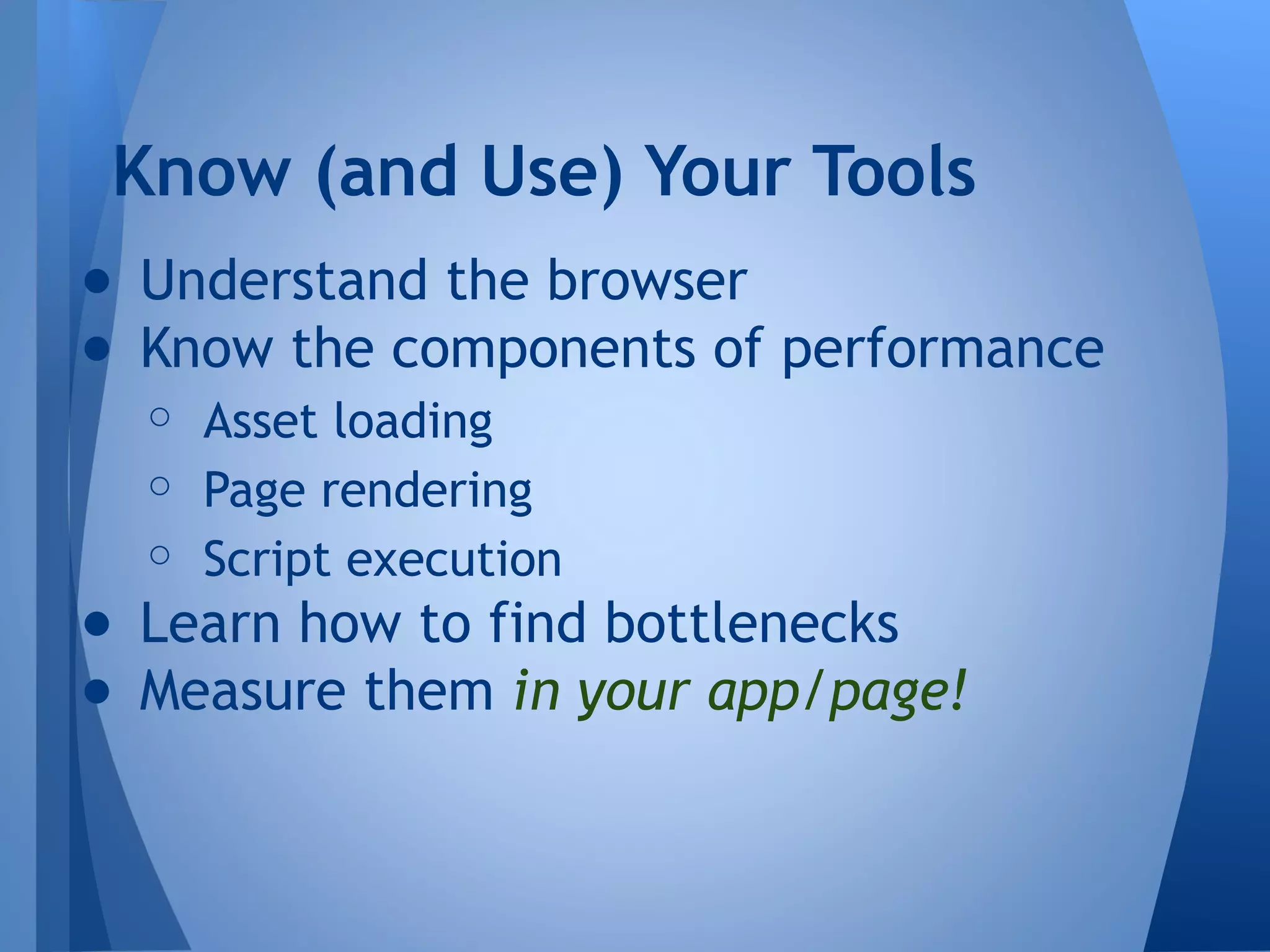 Know (and Use) Your Tools
● Understand the browser
● Know the components of performance
○ Asset loading
○ Page rendering
○ Script execution

● Learn how to find bottlenecks
● Measure them in your app/page!

 