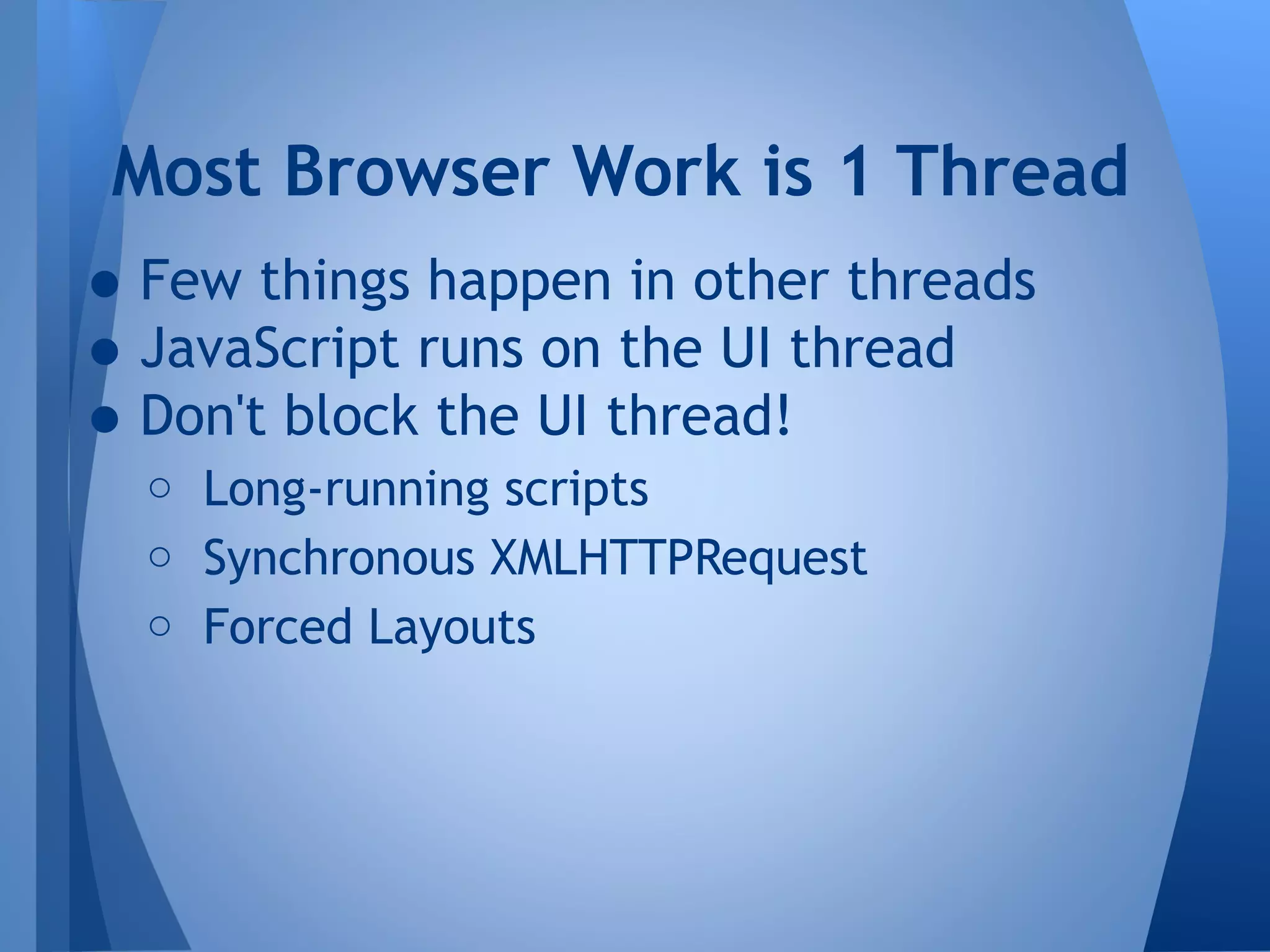 Most Browser Work is 1 Thread

• Few things happen in other threads
• JavaScript runs on the UI thread
• Don't block the UI thread!
o Long-running scripts
o Synchronous XMLHTTPRequest
o Forced Layouts

 