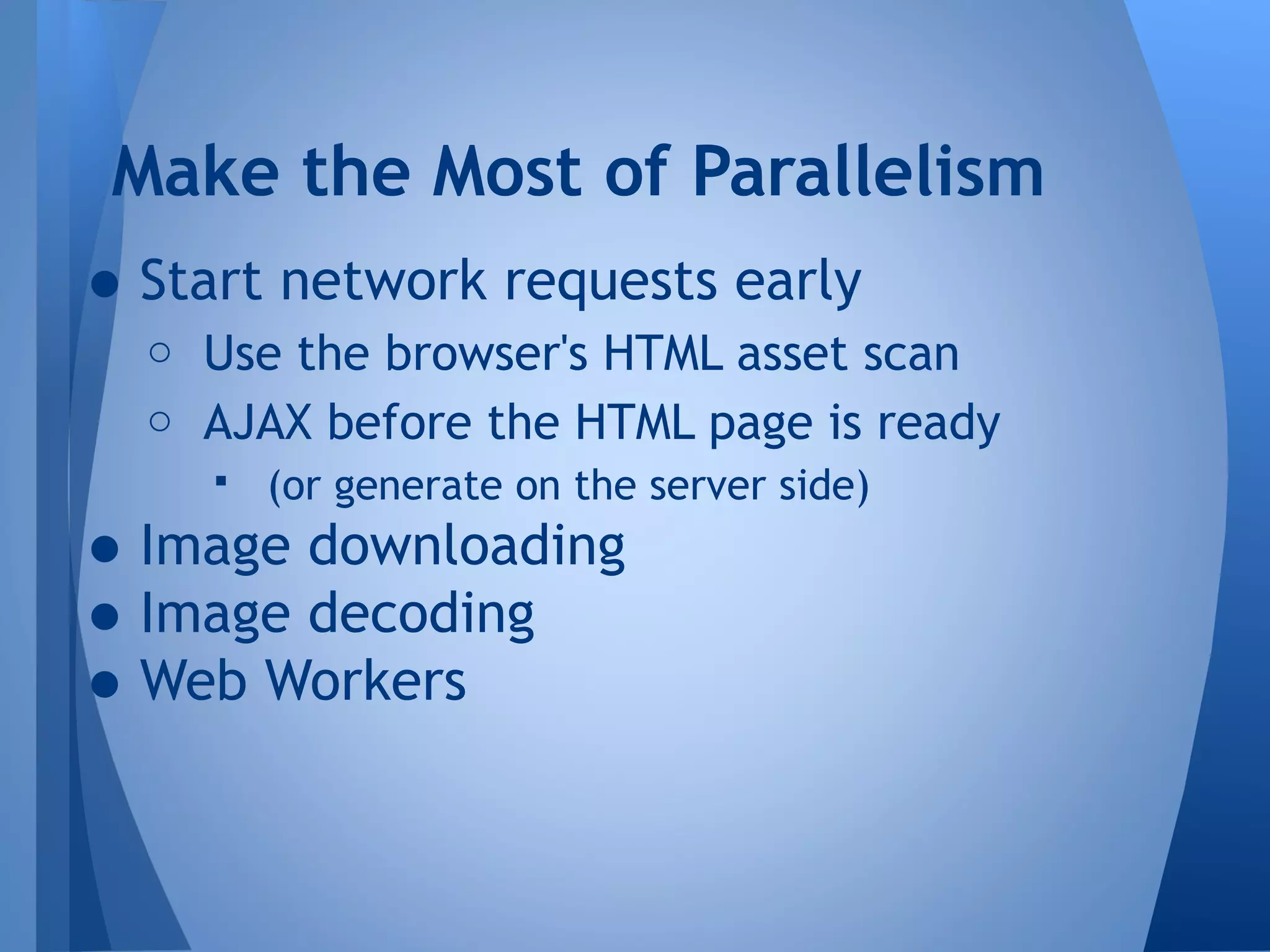 Make the Most of Parallelism

• Start network requests early

o Use the browser's HTML asset scan
o AJAX before the HTML page is ready


(or generate on the server side)

• Image downloading
• Image decoding
• Web Workers

 