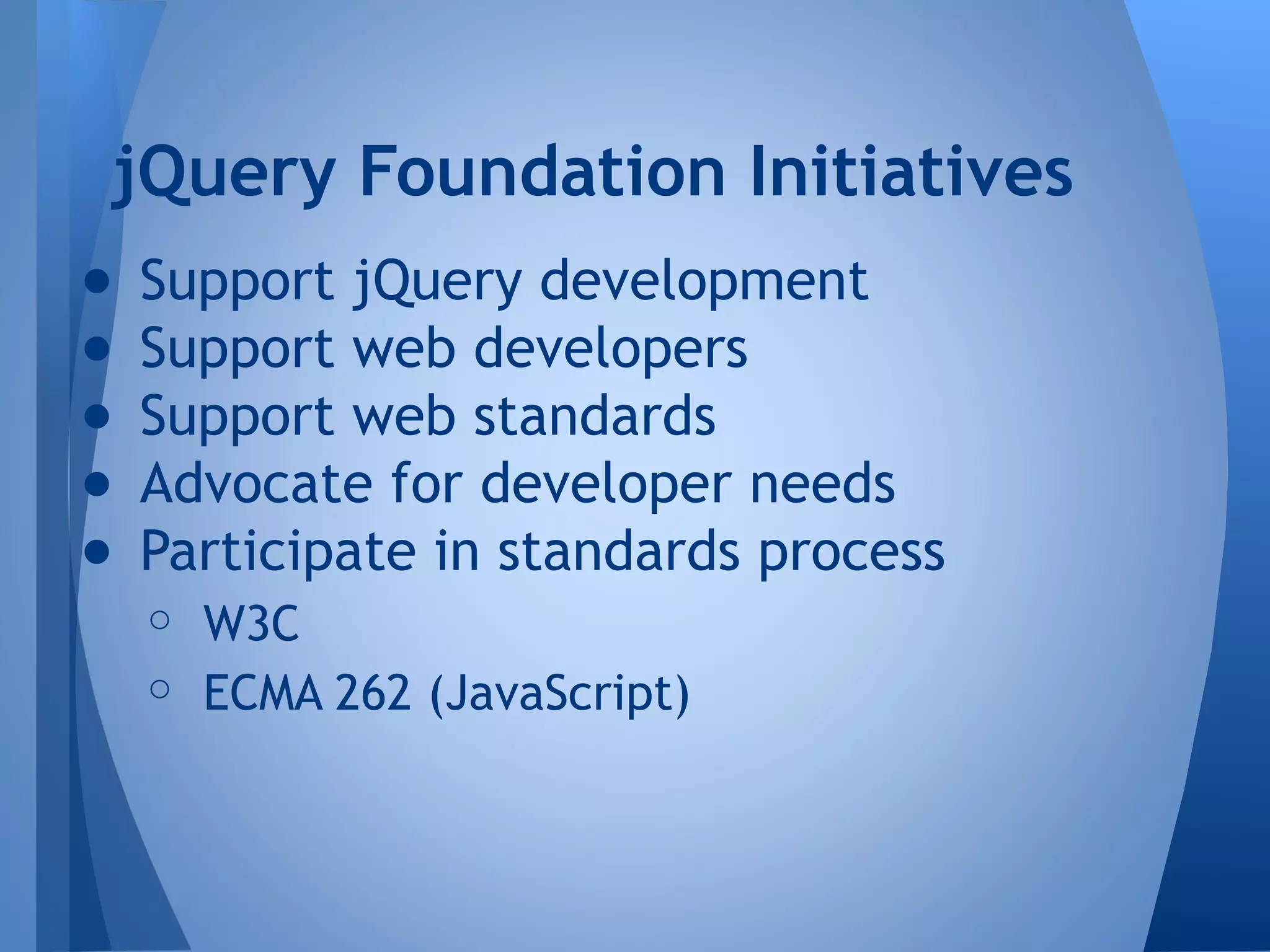 jQuery Foundation Initiatives
●
●
●
●
●

Support jQuery development
Support web developers
Support web standards
Advocate for developer needs
Participate in standards process
○ W3C
○ ECMA 262 (JavaScript)

 