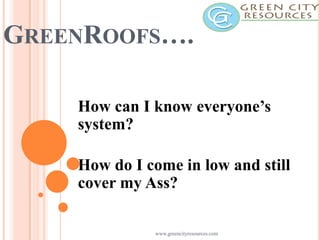 GREENROOFS….
How can I know everyone’s
system?
How do I come in low and still
cover my Ass?
www.greencityresources.com

 