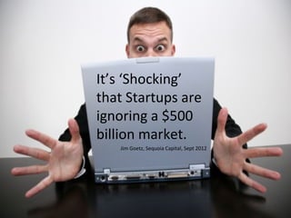 It’s ‘Shocking’
that Startups are
ignoring a $500
billion market.
   Jim Goetz, Sequoia Capital, Sept 2012
 