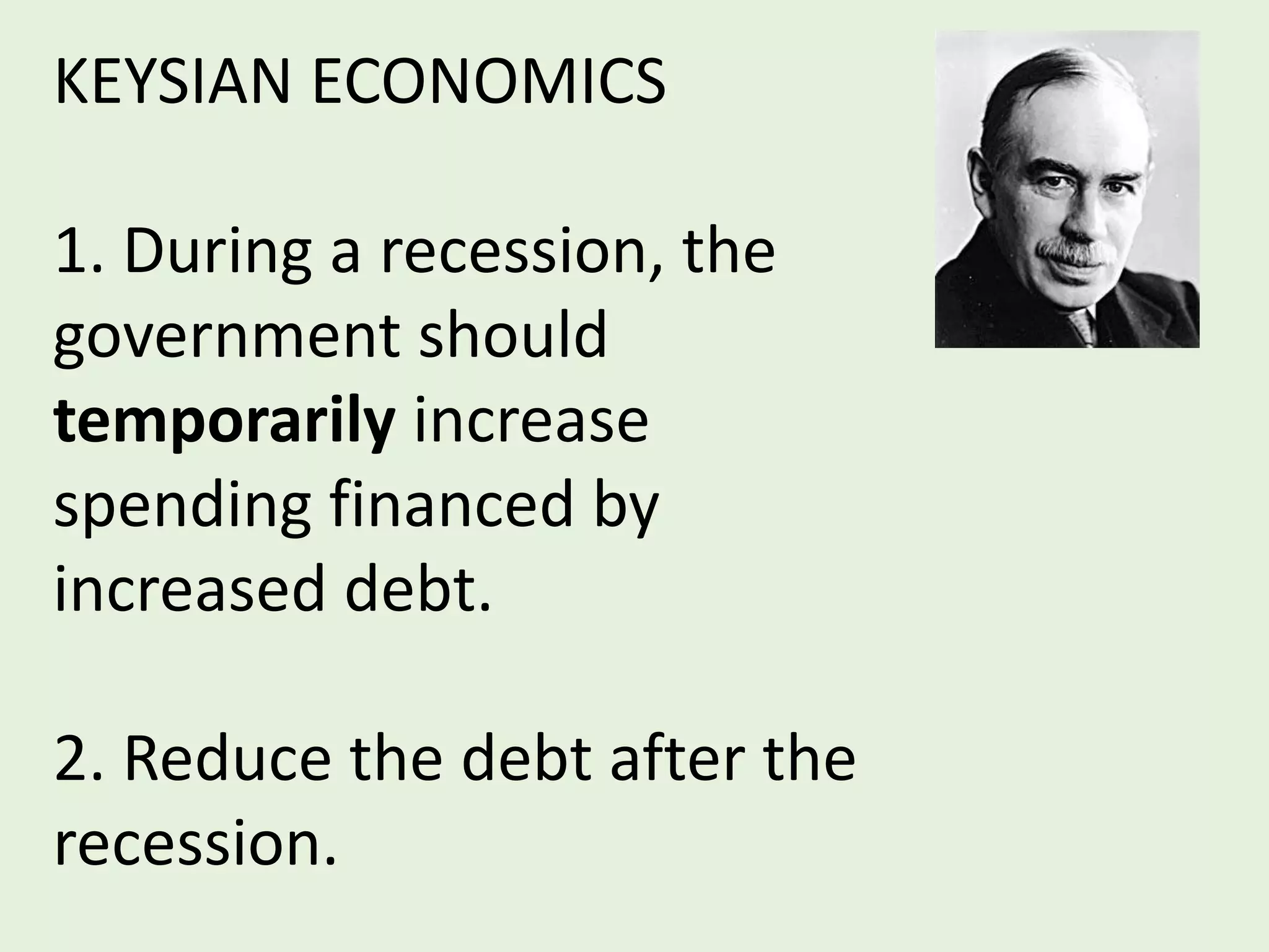 KEYSIAN ECONOMICS
1. During a recession, the
government should
temporarily increase
spending financed by
increased debt.
2. Reduce the debt after the
recession.
 