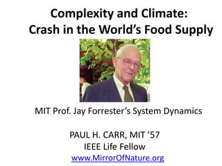 MIT Prof. Jay Forrester’s System Dynamics
PAUL H. CARR, MIT ’57
IEEE Life Fellow
www.MirrorOfNature.org
Complexity and Climate:
Crash in the World’s Food Supply
 