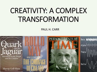CREATIVITY: A COMPLEX
TRANSFORMATION
PAUL H. CARR
 