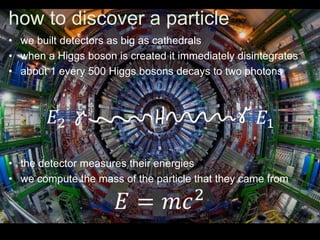 how to discover a particle
• we built detectors as big as cathedrals
• when a Higgs boson is created it immediately disint...