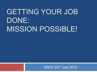GETTING YOUR JOB
DONE:
MISSION POSSIBLE!




        DNCF 22nd July 2012
 
