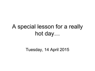 A special lesson for a really
hot day…
Tuesday, 14 April 2015
 
