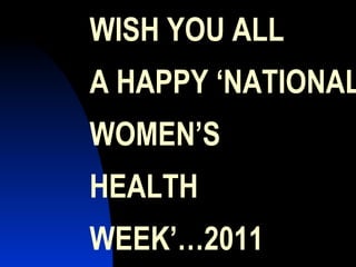 WISH YOU ALL  A HAPPY ‘NATIONAL WOMEN’S  HEALTH WEEK’…2011 