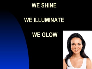 WE SHINE  WE ILLUMINATE  WE GLOW 