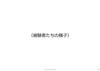 17
（被験者たちの様子）
(C) 2016 IDEAPLANT
 