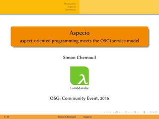 Motivation
Aspecio
Summary
Aspecio
aspect-oriented programming meets the OSGi service model
Simon Chemouil
Lambdacube
OSGi Community Event, 2016
1 / 35 Simon Chemouil Aspecio
 
