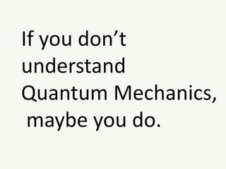 If you don’t
understand
Quantum Mechanics,
maybe you do.
 