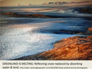 GREENLAND IS MELTING: Reflecting snow replaced by absorbing
water & land. http://ngm.nationalgeographic.com/2010/06/viking...