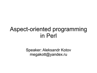 Aspect-oriented programming in Perl Speaker: Aleksandr Kotov [email_address] 