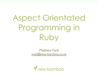 Aspect Orientated
 Programming in
      Ruby
         Matthew Ford
    matt@new-bamboo.co.uk
 