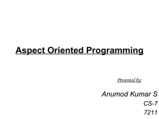 Aspect Oriented Programming Anumod Kumar S CS-7 7211 Presented by: 