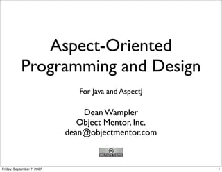 Aspect-Oriented
            Programming and Design
                               For Java and AspectJ

                                Dean Wampler
                               Object Mentor, Inc.
                            dean@objectmentor.com


Friday, September 7, 2007                             1