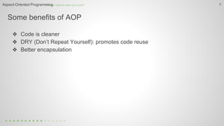 Some benefits of AOP
8
❖ Code is cleaner
❖ DRY (Don’t Repeat Yourself): promotes code reuse
❖ Better encapsulation
How can aspects clean your code?Aspect-Oriented Programming
 