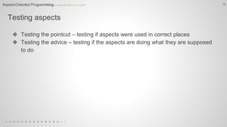 Testing aspects
12
❖ Testing the pointcut – testing if aspects were used in correct places
❖ Testing the advice – testing if the aspects are doing what they are supposed
to do
How can aspects clean your code?Aspect-Oriented Programming
 