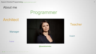About me
Aspect-Oriented ProgrammingHow can aspects clean your code? 2
@basiafusinska
Programmer
Architect
Coach
Manager
Teacher
Trainer
 