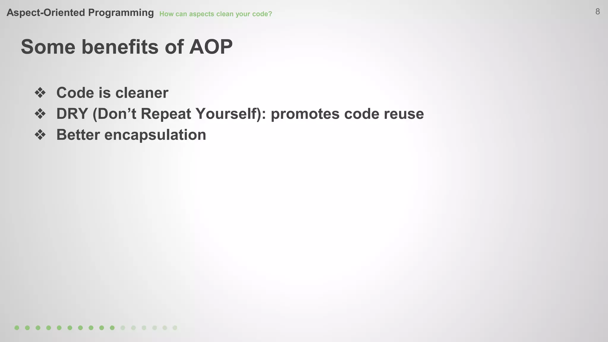 Aspect-Oriented Programming How can aspects clean your code? 
Some benefits of AOP 
8 
❖ Code is cleaner 
❖ DRY (Don’t Repeat Yourself): promotes code reuse 
❖ Better encapsulation 
 