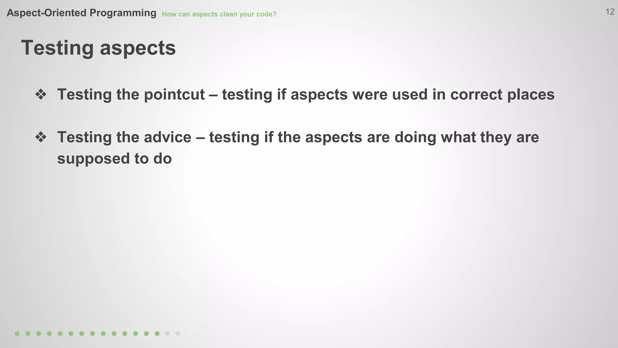 Aspect-Oriented Programming How can aspects clean your code? 
Testing aspects 
12 
❖ Testing the pointcut – testing if aspects were used in correct places 
❖ Testing the advice – testing if the aspects are doing what they are 
supposed to do 
 