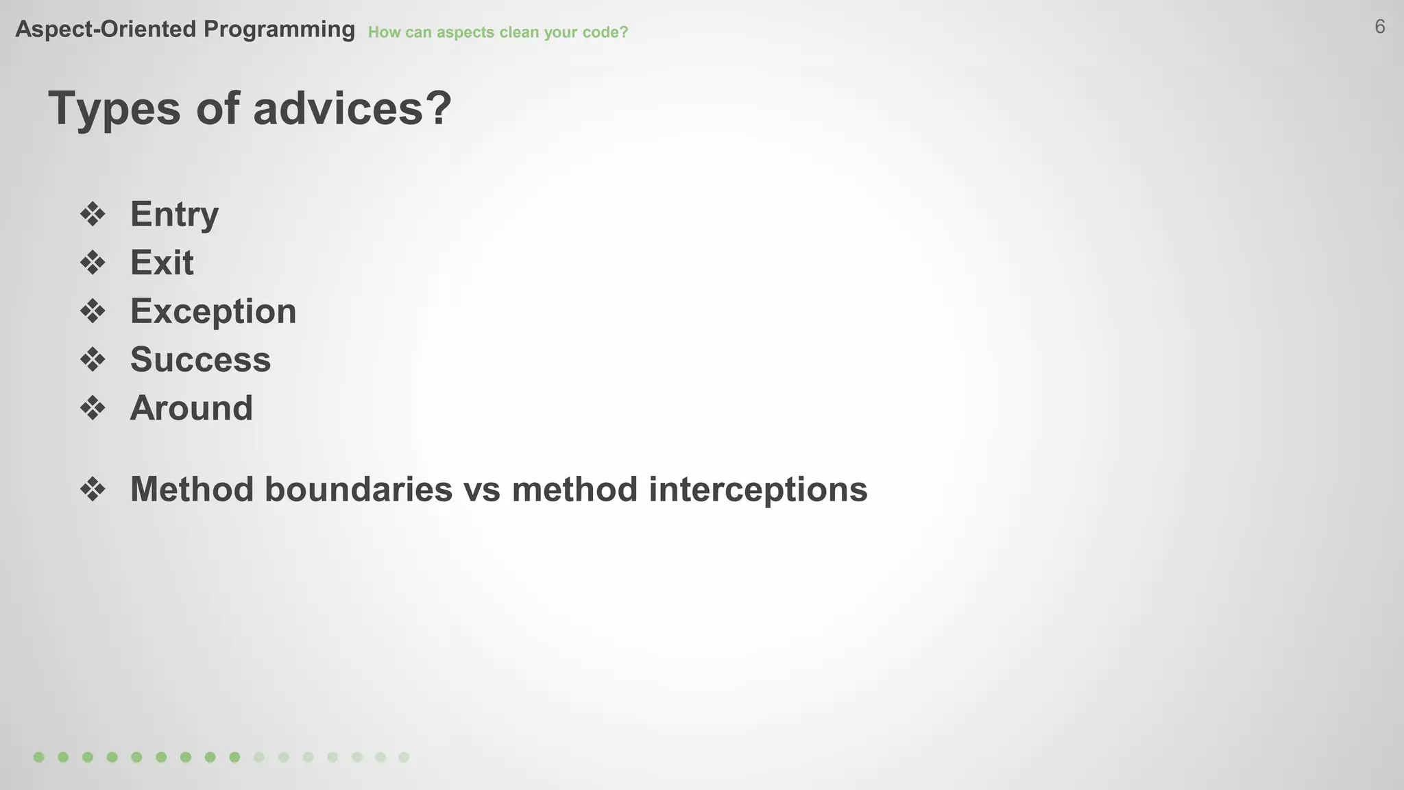 Aspect-Oriented Programming How can aspects clean your code? 
Types of advices? 
6 
❖ Entry 
❖ Exit 
❖ Exception 
❖ Success 
❖ Around 
❖ Method boundaries vs method interceptions 
 
