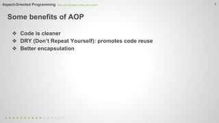 Aspect-Oriented Programming How can aspects clean your code? 
Some benefits of AOP 
8 
❖ Code is cleaner 
❖ DRY (Don’t Repeat Yourself): promotes code reuse 
❖ Better encapsulation 
 
