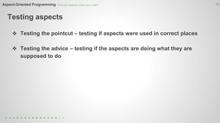 Aspect-Oriented Programming How can aspects clean your code? 
Testing aspects 
12 
❖ Testing the pointcut – testing if aspects were used in correct places 
❖ Testing the advice – testing if the aspects are doing what they are 
supposed to do 
 