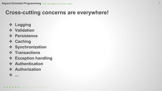 Aspect-Oriented Programming How can aspects clean your code? 
Cross-cutting concerns are everywhere! 
7 
❖ Logging 
❖ Validation 
❖ Persistence 
❖ Caching 
❖ Synchronization 
❖ Transactions 
❖ Exception handling 
❖ Authentication 
❖ Authorization 
❖ ... 
 