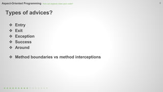 Aspect-Oriented Programming How can aspects clean your code? 
Types of advices? 
6 
❖ Entry 
❖ Exit 
❖ Exception 
❖ Success 
❖ Around 
❖ Method boundaries vs method interceptions 
 