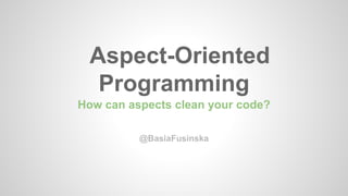 Aspect-Oriented 
Programming 
How can aspects clean your code? 
@BasiaFusinska 
 