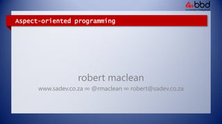 Aspect-oriented programming robertmaclean www.sadev.co.za ∞ @rmaclean ∞ robert@sadev.co.za 