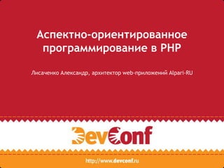 Аспектно-ориентированное
программирование в PHP
Лисаченко Александр, архитектор web-приложений Alpari-RU
 