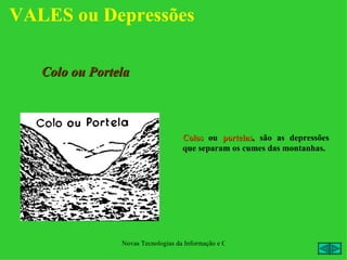 VALES ou Depressões

   Colo ou Portela



                                    Colos ou portelas, são as depressões
                                              portelas
                                    que separam os cumes das montanhas.




                Novas Tecnologias da Informação e Comunicação na Escola - A. Serrano
 