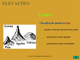 ELEVAÇÕES

                       Cumes
                        Classificação quanto ao tipo

                       Picos – quando o cume apresenta uma forma cónica.



                       Agulhas – quando têm os cumes aguçados.


                       Cabeços – quando têm os cumes arredondados.




        Novas Tecnologias da Informação e Comunicação na Escola - A. Serrano
 