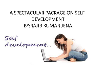 A SPECTACULAR PACKAGE ON SELF-
         DEVELOPMENT
      BY:RAJIB KUMAR JENA
 