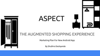 ASPECT
THE AUGMENTED SHOPPING EXPERIENCE
Marketing Plan For New Android App
By Shubhra Deshpande
 