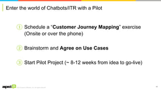 ©2016 Aspect Software, Inc. All rights reserved
Enter the world of Chatbots/ITR with a Pilot
40
① Schedule a “Customer Journey Mapping” exercise
(Onsite or over the phone)
② Brainstorm and Agree on Use Cases
③ Start Pilot Project (~ 8-12 weeks from idea to go-live)
 
